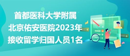 首都醫(yī)科大學(xué)附屬北京佑安醫(yī)院2023年接收留學(xué)歸國人員1名