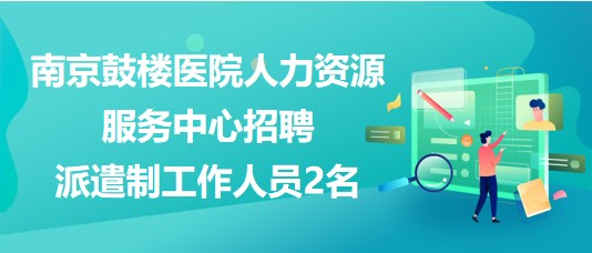 南京鼓樓醫(yī)院人力資源服務中心招聘派遣制工作人員2名