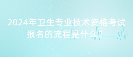 2024年衛(wèi)生專業(yè)技術(shù)資格考試報(bào)名的流程是什么？