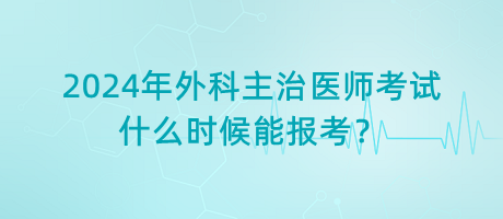 2024年外科主治醫(yī)師考試什么時候能報考？