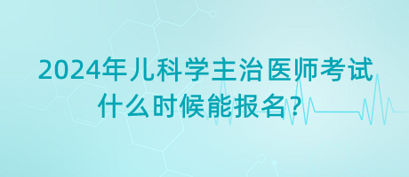 2024年兒科學(xué)主治醫(yī)師考試什么時(shí)候能報(bào)名？