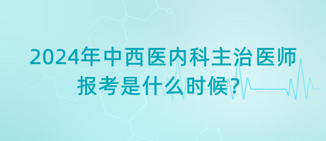 2024年中西醫(yī)內(nèi)科主治醫(yī)師報(bào)考是什么時(shí)候？