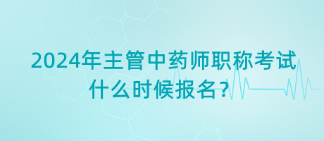 2024年主管中藥師職稱考試什么時(shí)候報(bào)名？