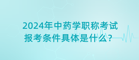 2024年中藥學(xué)職稱考試報考條件具體是什么？
