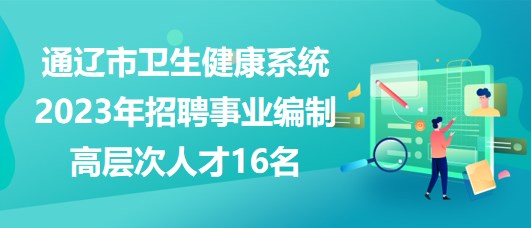 通遼市衛(wèi)生健康系統(tǒng)2023年招聘事業(yè)編制高層次人才16名