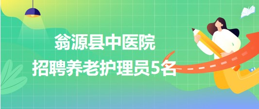 廣東省韶關(guān)市翁源縣中醫(yī)院2023年招聘養(yǎng)老護(hù)理員5名