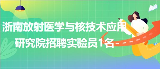 浙南放射醫(yī)學與核技術應用研究院招聘實驗員1名