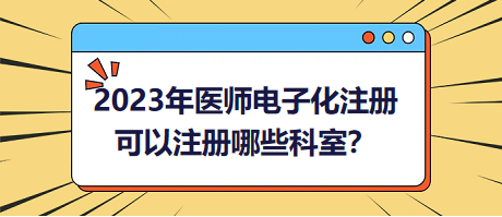 2023年醫(yī)師電子化注冊，可以注冊哪些科室？