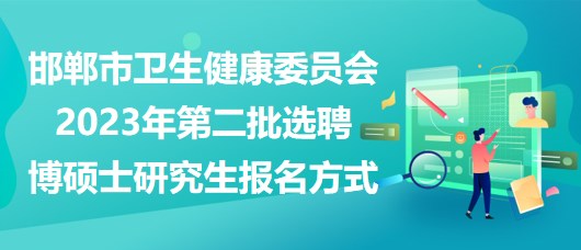 邯鄲市衛(wèi)生健康委員會2023年第二批選聘博碩士研究生報名方式