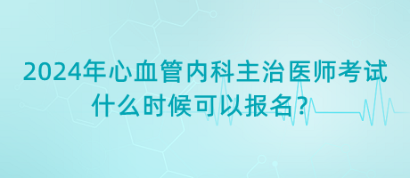 2024年心血管內(nèi)科主治醫(yī)師考試什么時候可以報名？