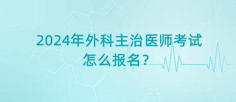 2024年外科主治醫(yī)師考試怎么報名？