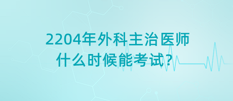 2204年外科主治醫(yī)師什么時候能考試？