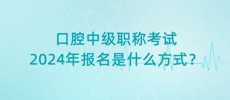 口腔中級(jí)職稱考試2024年報(bào)名是什么方式？