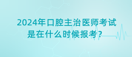 2024年口腔主治醫(yī)師考試是在什么時候報考？