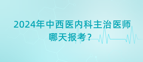2024年中西醫(yī)內(nèi)科主治醫(yī)師考試哪天報考？