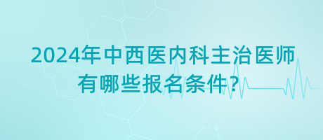 2024年中西醫(yī)內(nèi)科主治醫(yī)師有哪些報(bào)名條件？