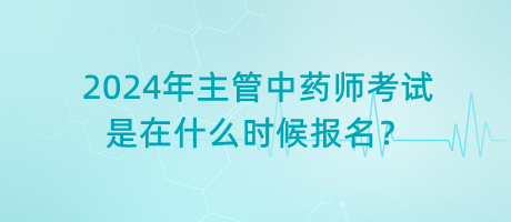 2024年主管中藥師考試是在什么時候報名？