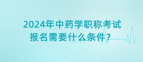 2024年中藥學(xué)職稱考試報(bào)名需要什么條件？