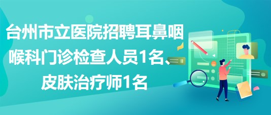 臺州市立醫(yī)院招聘耳鼻咽喉科  門診檢查人員1名、皮膚治療師1名