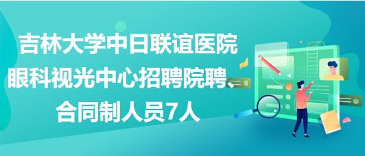 吉林大學中日聯(lián)誼醫(yī)院眼科視光中心招聘院聘、合同制人員7人