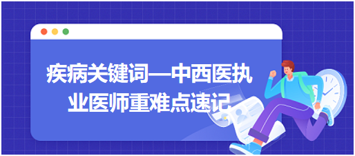疾病關(guān)鍵詞—中西醫(yī)執(zhí)業(yè)醫(yī)師重難點(diǎn)速記