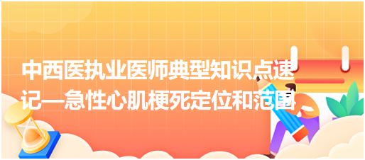 中西醫(yī)執(zhí)業(yè)醫(yī)師典型知識點速記—急性心肌梗死定位和范圍