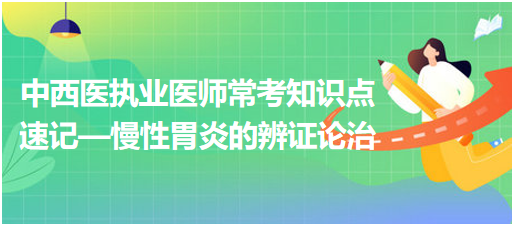 中西醫(yī)執(zhí)業(yè)醫(yī)師?？贾R(shí)點(diǎn)速記—慢性胃炎的辨證論治