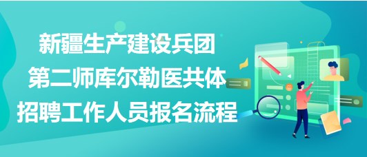 新疆生產(chǎn)建設(shè)兵團(tuán)第二師庫爾勒醫(yī)共體招聘工作人員報(bào)名流程