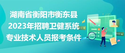 湖南省衡陽市衡東縣2023年招聘衛(wèi)健系統(tǒng)專業(yè)技術(shù)人員報(bào)考條件