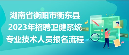 湖南省衡陽(yáng)市衡東縣2023年招聘衛(wèi)健系統(tǒng)專業(yè)技術(shù)人員報(bào)名流程