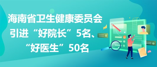 海南省衛(wèi)生健康委員會2023年引進(jìn)“好院長”5名、“好醫(yī)生”50名