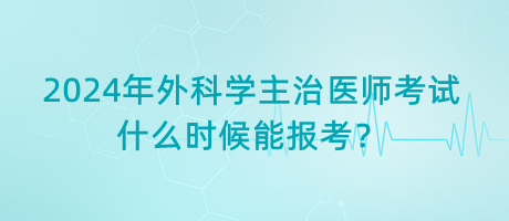 2024年外科學(xué)主治醫(yī)師考試什么時(shí)候能報(bào)考？