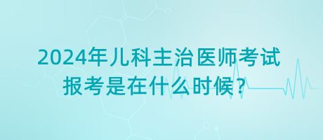 2024年兒科主治醫(yī)師考試報(bào)考是在什么時(shí)候？