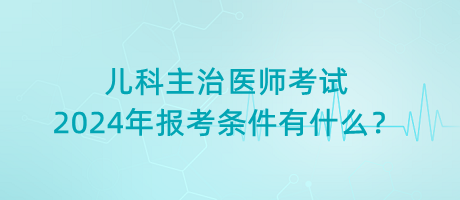 兒科主治醫(yī)師考試2024年報(bào)考條件有什么？