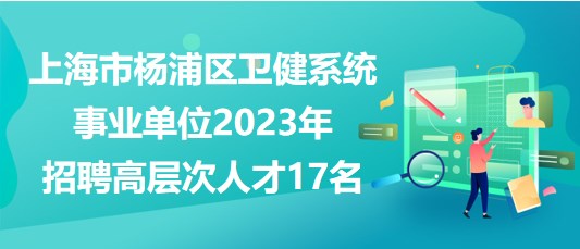 上海市楊浦區(qū)衛(wèi)健系統(tǒng)事業(yè)單位2023年招聘高層次人才17名