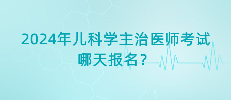 2024年兒科學(xué)主治醫(yī)師考試哪天報名？