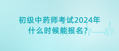 初級(jí)中藥師考試2024年什么時(shí)候能報(bào)名？