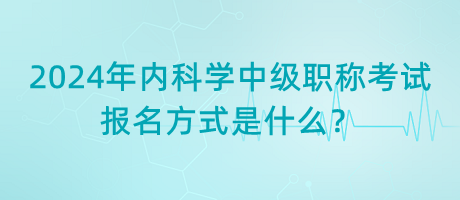 2024年內(nèi)科學(xué)中級職稱考試報(bào)名方式是什么？