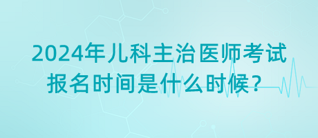 2024年兒科主治醫(yī)師考試報(bào)名時(shí)間是什么時(shí)候？