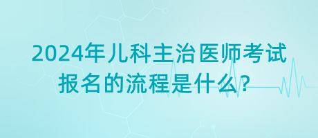 2024年兒科主治醫(yī)師考試報名的流程是什么？