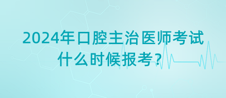 2024年口腔主治醫(yī)師考試什么時候報考？