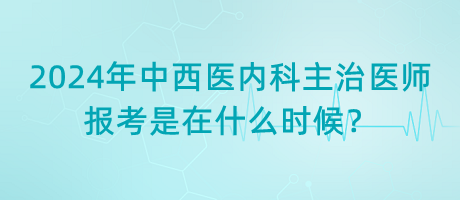 2024年中西醫(yī)內(nèi)科主治醫(yī)師報(bào)考是在什么時(shí)候？