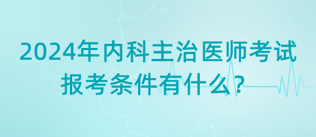 2024年內(nèi)科主治醫(yī)師考試報(bào)考條件有什么？
