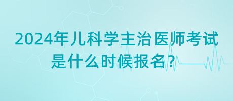 2024年兒科學(xué)主治醫(yī)師考試是什么時候報名？