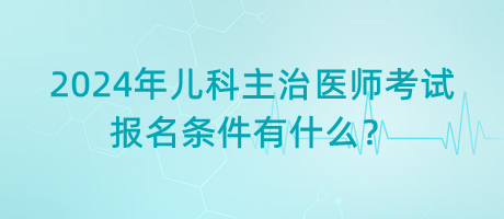 2024年兒科主治醫(yī)師考試報名條件有什么？