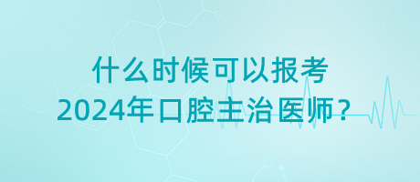 什么時候可以報考2024年口腔主治醫(yī)師？