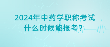 2024年中藥學(xué)職稱考試什么時候能報考？