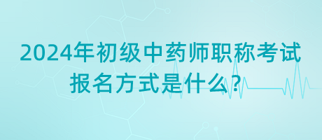 2024年初級中藥師職稱考試報名方式是什么？