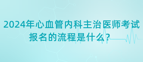 2024年心血管內(nèi)科主治醫(yī)師考試報名的流程是什么？