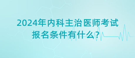 2024年內(nèi)科主治醫(yī)師考試報(bào)名條件有什么？